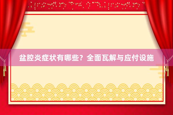 盆腔炎症状有哪些？全面瓦解与应付设施